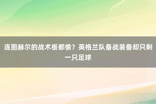 连图赫尔的战术板都偷？英格兰队备战装备却只剩一只足球