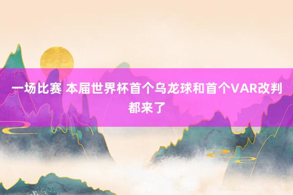 一场比赛 本届世界杯首个乌龙球和首个VAR改判都来了