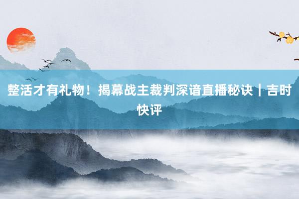 整活才有礼物！揭幕战主裁判深谙直播秘诀｜吉时快评