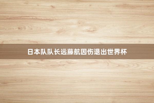 日本队队长远藤航因伤退出世界杯