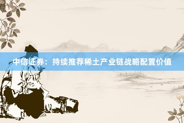 中信证券：持续推荐稀土产业链战略配置价值