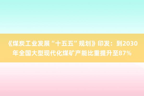 《煤炭工业发展“十五五”规划》印发：到2030年全国大型现代化煤矿产能比重提升至87%