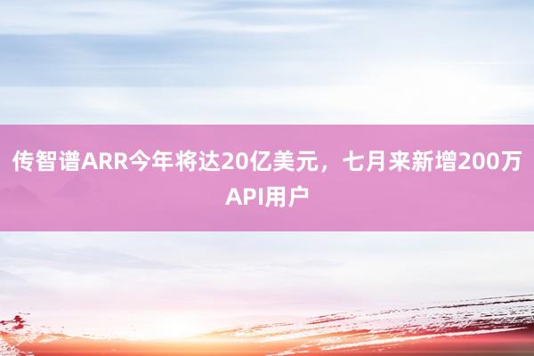 传智谱ARR今年将达20亿美元,七月来新增200万API用户