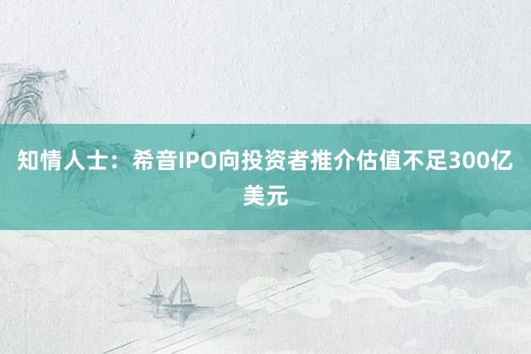 知情人士：希音IPO向投资者推介估值不足300亿美元