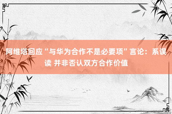 阿维塔回应“与华为合作不是必要项”言论：系误读 并非否认双方合作价值