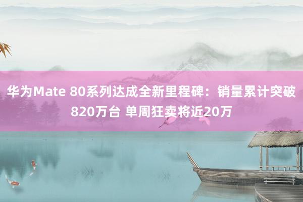 华为Mate 80系列达成全新里程碑：销量累计突破820万台 单周狂卖将近20万