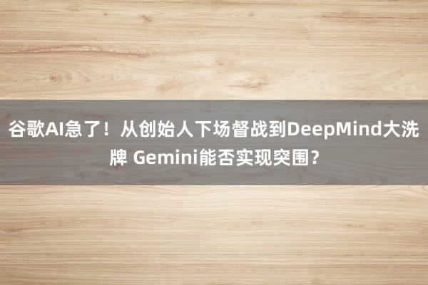谷歌AI急了！从创始人下场督战到DeepMind大洗牌 Gemini能否实现突围？