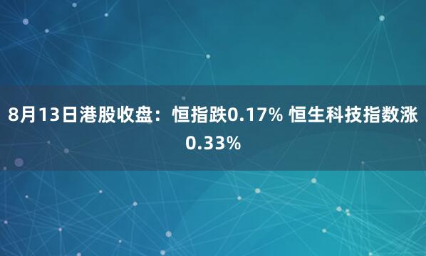 8月13日港股收盘：恒指跌0.17% 恒生科技指数涨0.33%