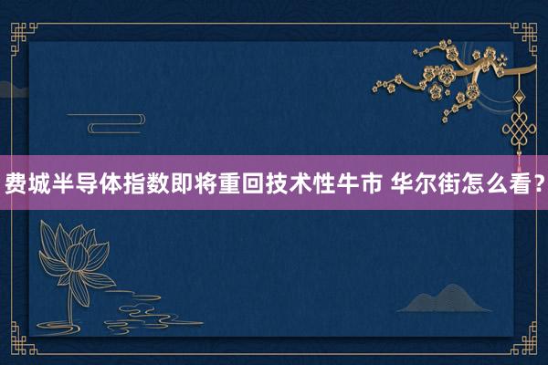 费城半导体指数即将重回技术性牛市 华尔街怎么看？