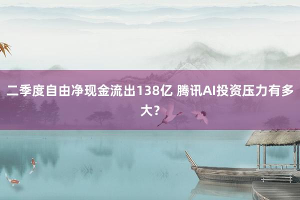 二季度自由净现金流出138亿 腾讯AI投资压力有多大？