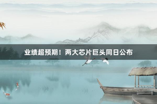 业绩超预期！两大芯片巨头同日公布