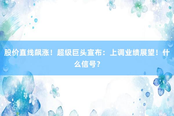 股价直线飙涨!超级巨头宣布:上调业绩展望!什么信号?