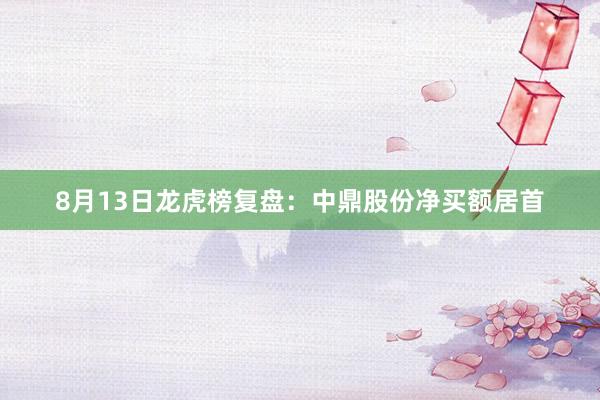 8月13日龙虎榜复盘：中鼎股份净买额居首