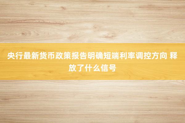 央行最新货币政策报告明确短端利率调控方向 释放了什么信号