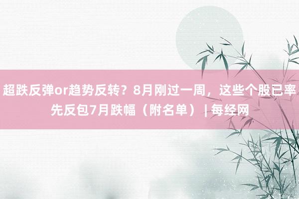 超跌反弹or趋势反转？8月刚过一周，这些个股已率先反包7月跌幅（附名单） | 每经网
