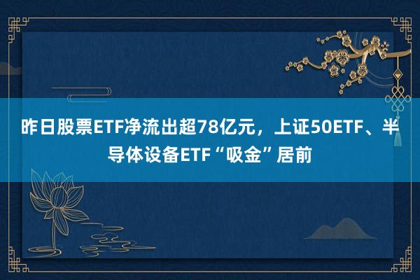 昨日股票ETF净流出超78亿元，上证50ETF、半导体设备ETF“吸金”居前