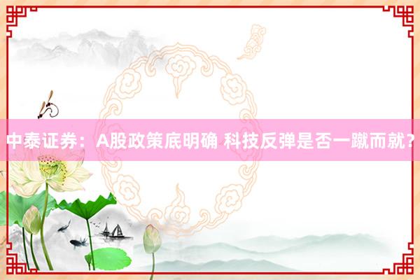 中泰证券：A股政策底明确 科技反弹是否一蹴而就？