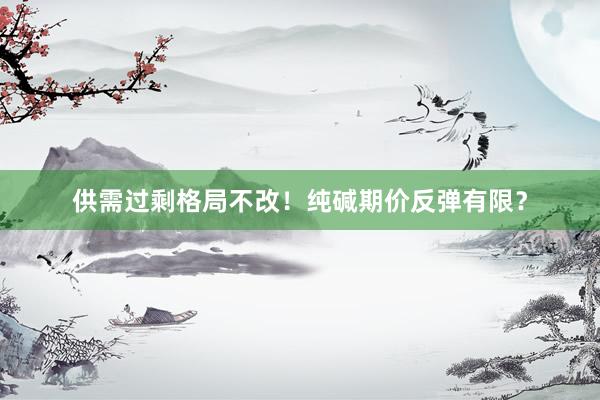 供需过剩格局不改！纯碱期价反弹有限？