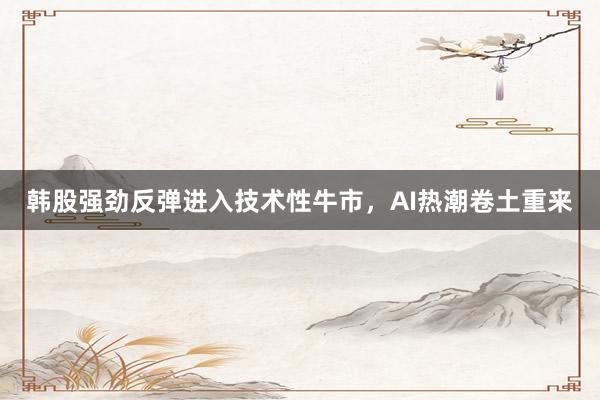 韩股强劲反弹进入技术性牛市，AI热潮卷土重来