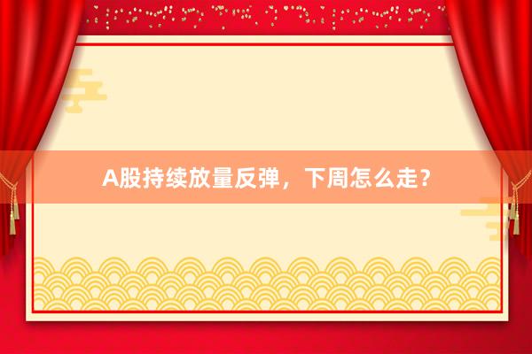 A股持续放量反弹，下周怎么走？