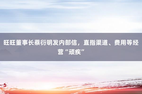 旺旺董事长蔡衍明发内部信，直指渠道、费用等经营“顽疾”