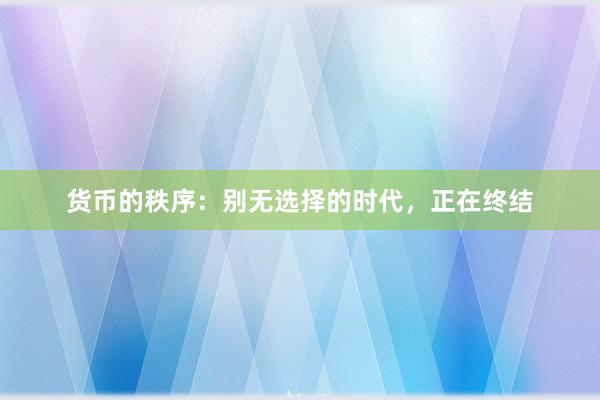 货币的秩序：别无选择的时代，正在终结