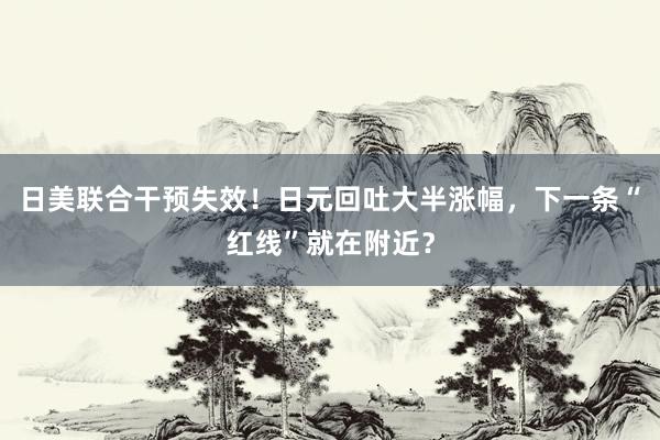日美联合干预失效！日元回吐大半涨幅，下一条“红线”就在附近？