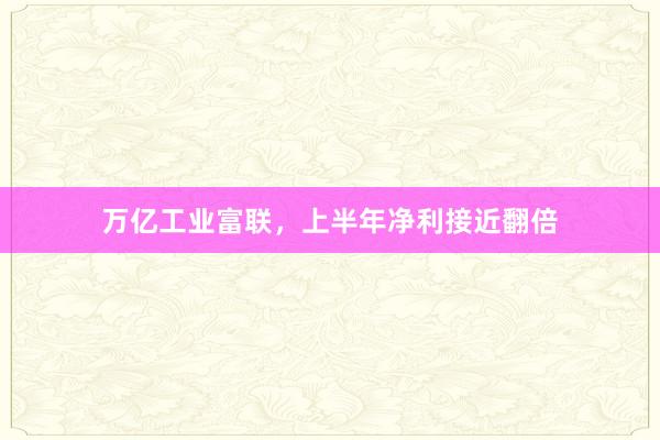 万亿工业富联,上半年净利接近翻倍