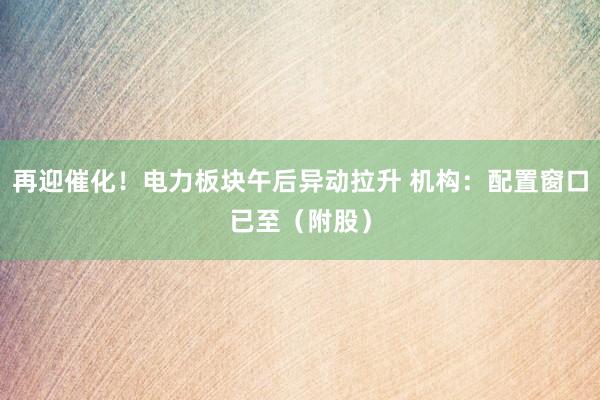 再迎催化！电力板块午后异动拉升 机构：配置窗口已至（附股）