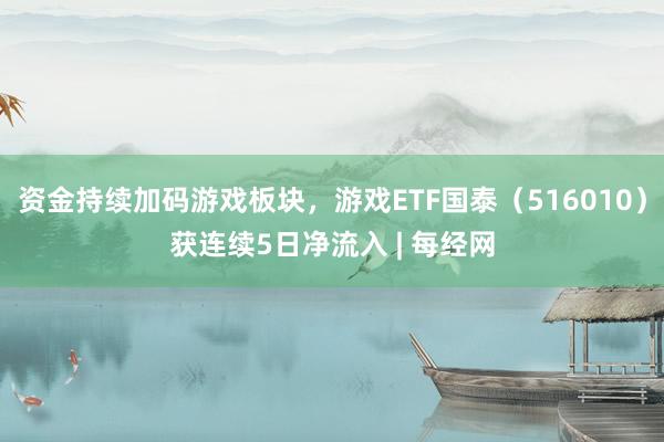 资金持续加码游戏板块，游戏ETF国泰（516010）获连续5日净流入 | 每经网