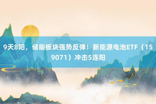 9天8阳，储能板块强势反弹！新能源电池ETF（159071）冲击5连阳
