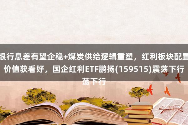 银行息差有望企稳+煤炭供给逻辑重塑，红利板块配置价值获看好，国企红利ETF鹏扬(159515)震荡下行