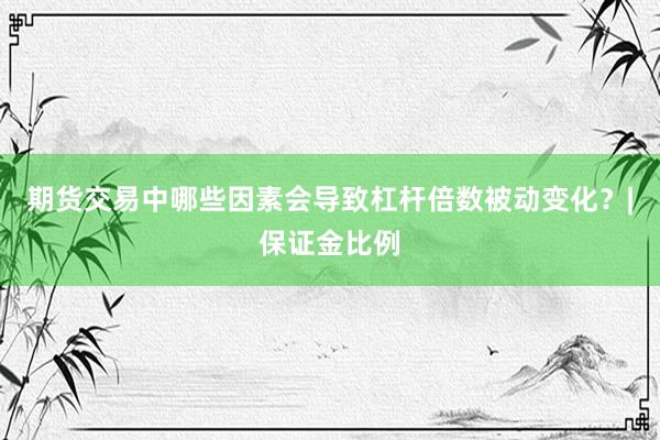 期货交易中哪些因素会导致杠杆倍数被动变化？|保证金比例