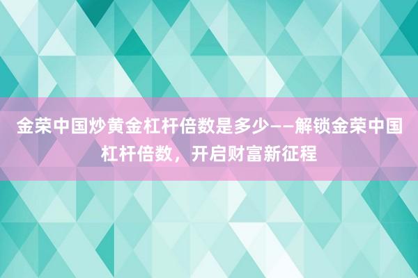 金荣中国炒黄金杠杆倍数是多少——解锁金荣中国杠杆倍数，开启财富新征程