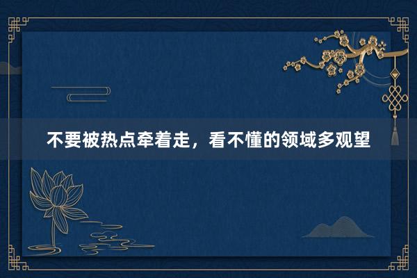 不要被热点牵着走，看不懂的领域多观望