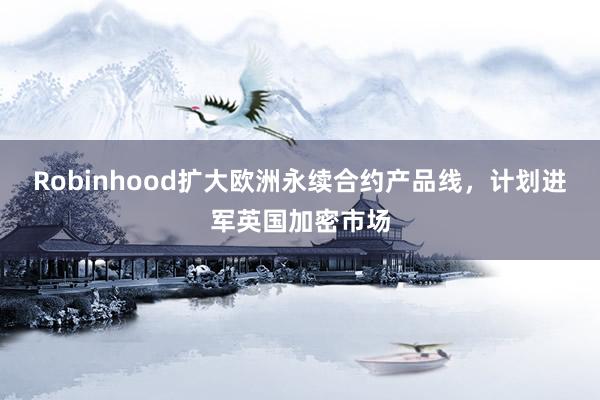 Robinhood扩大欧洲永续合约产品线，计划进军英国加密市场