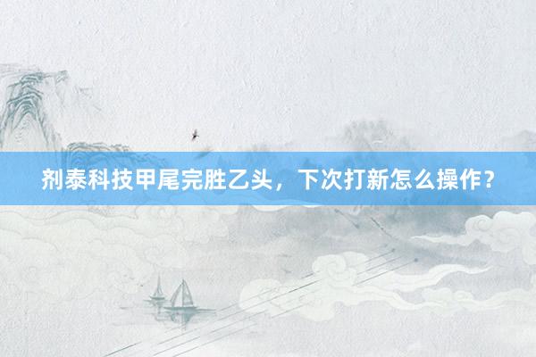 剂泰科技甲尾完胜乙头，下次打新怎么操作？