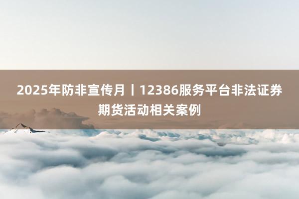 2025年防非宣传月丨12386服务平台非法证券期货活动相关案例