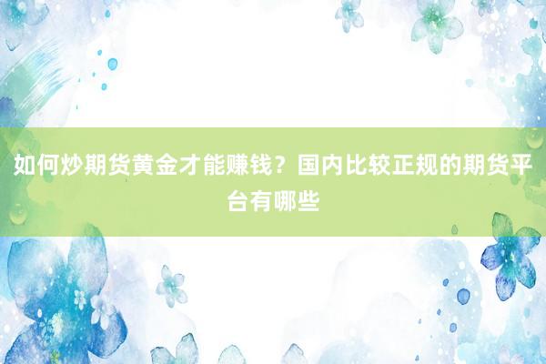 如何炒期货黄金才能赚钱？国内比较正规的期货平台有哪些