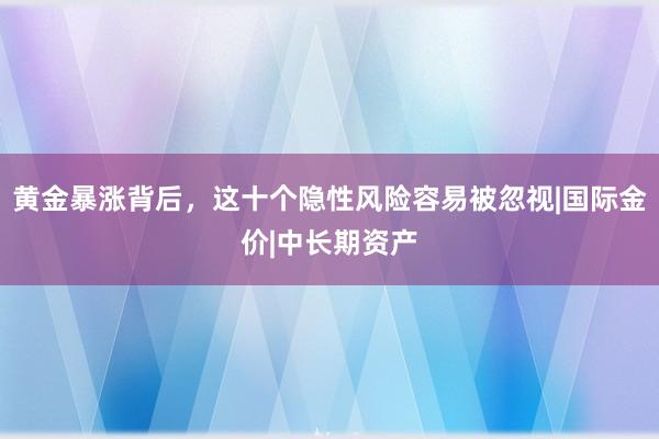 黄金暴涨背后，这十个隐性风险容易被忽视|国际金价|中长期资产