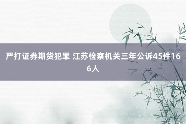 严打证券期货犯罪 江苏检察机关三年公诉45件166人