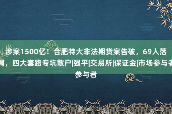 涉案1500亿！合肥特大非法期货案告破，69人落网，四大套路专坑散户|强平|交易所|保证金|市场参与者
