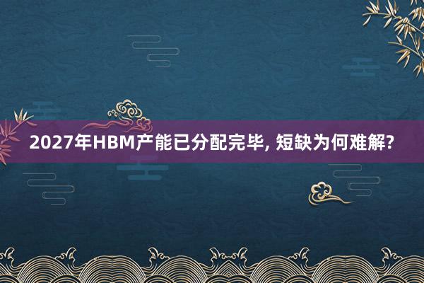 2027年HBM产能已分配完毕, 短缺为何难解?