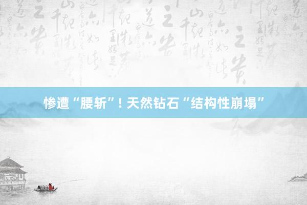 惨遭“腰斩”! 天然钻石“结构性崩塌”