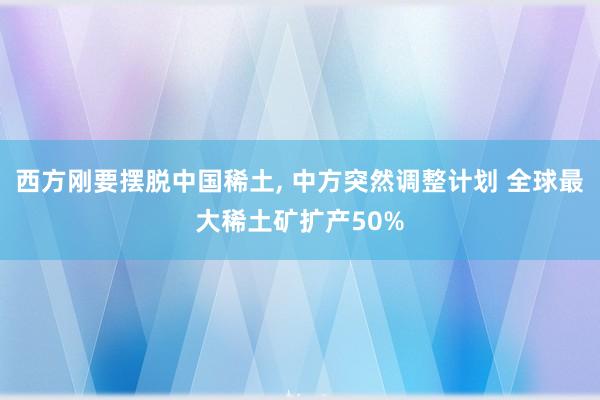 西方刚要摆脱中国稀土, 中方突然调整计划 全球最大稀土矿扩产50%