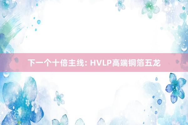 下一个十倍主线: HVLP高端铜箔五龙