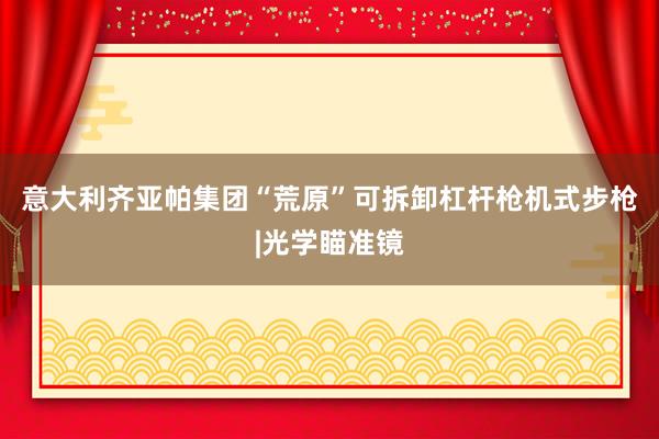 意大利齐亚帕集团“荒原”可拆卸杠杆枪机式步枪|光学瞄准镜