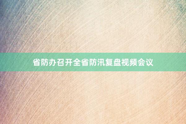 省防办召开全省防汛复盘视频会议