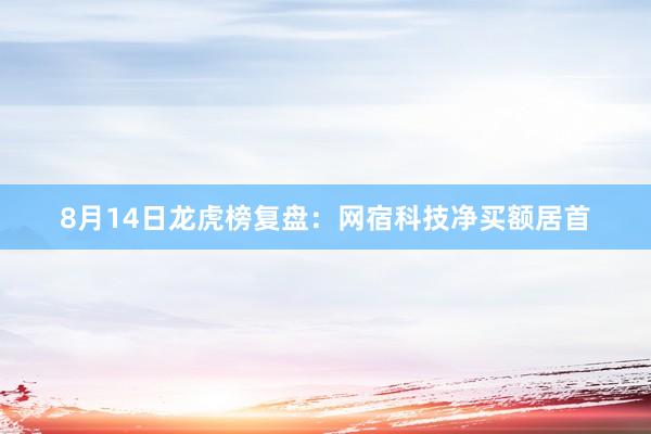 8月14日龙虎榜复盘：网宿科技净买额居首