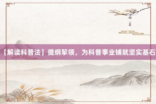 【解读科普法】提纲挈领，为科普事业铺就坚实基石